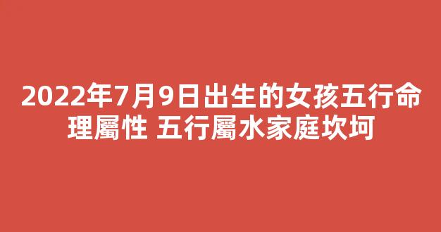 2022年7月9日出生的女孩五行命理屬性 五行屬水家庭坎坷